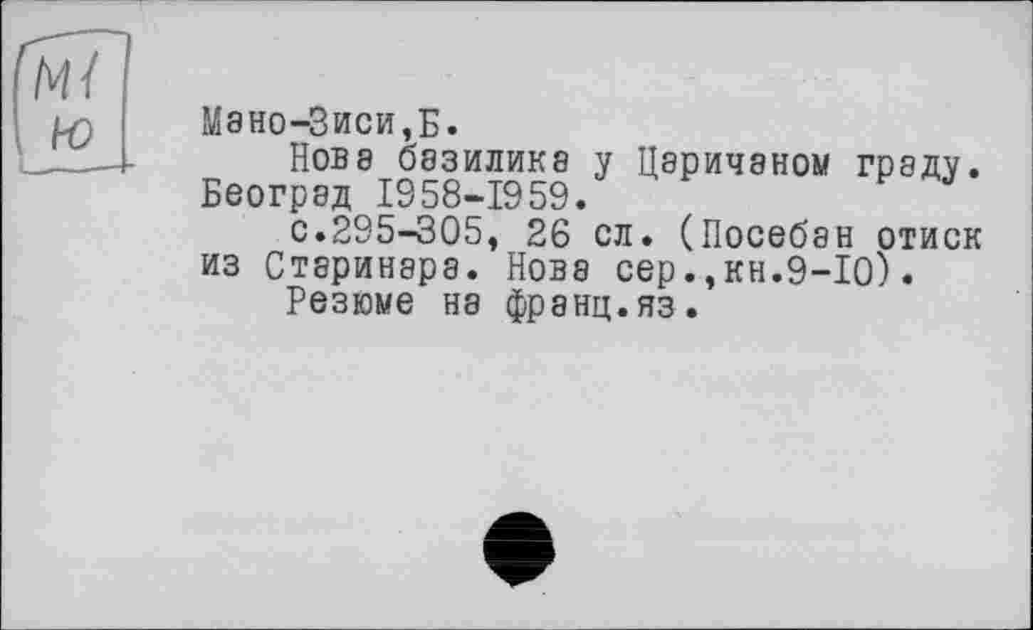 ﻿Мзно-Зиси,Б.
Нов8 базилика у Царичэном граду. Беогрэд 1958-1959.
с.295-305, 26 сл. (Посебан отиск из Старинара. Нова сер.,кн.9-Ю).
Резюме на франц.яз.